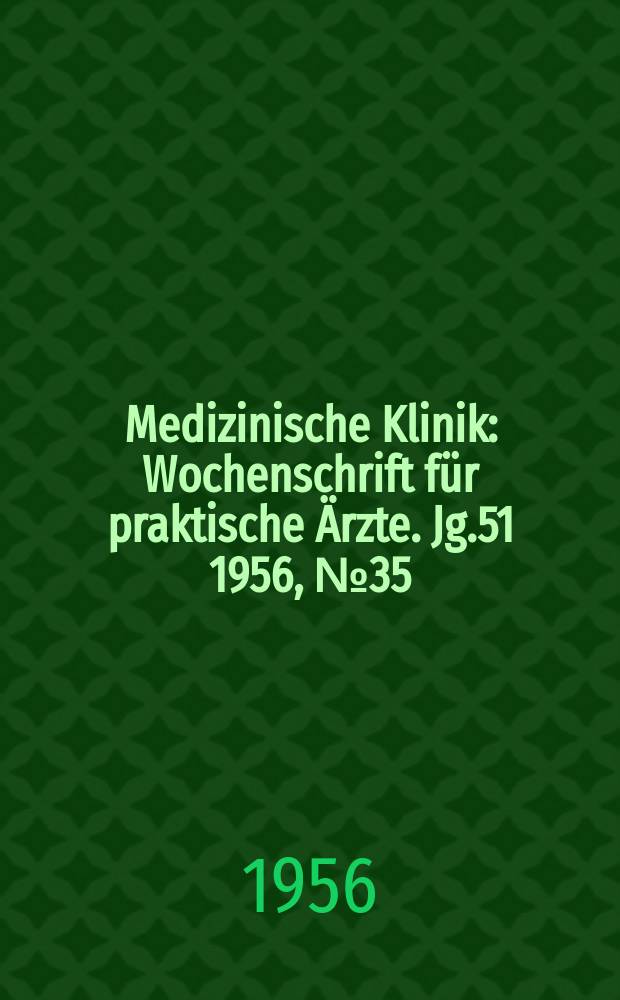 Medizinische Klinik : Wochenschrift für praktische Ärzte. Jg.51 1956, №35