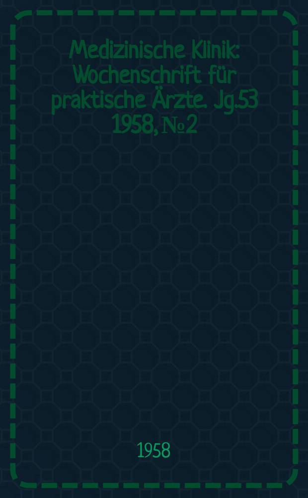 Medizinische Klinik : Wochenschrift f&uuml;r praktische &Auml;rzte. Jg.53 1958, №2