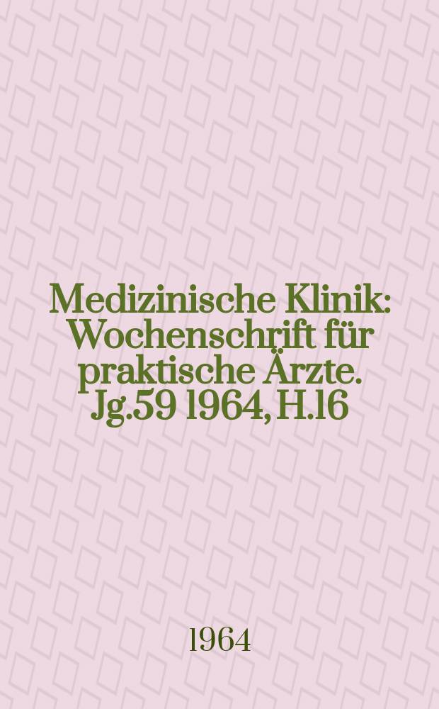 Medizinische Klinik : Wochenschrift f&uuml;r praktische &Auml;rzte. Jg.59 1964, H.16