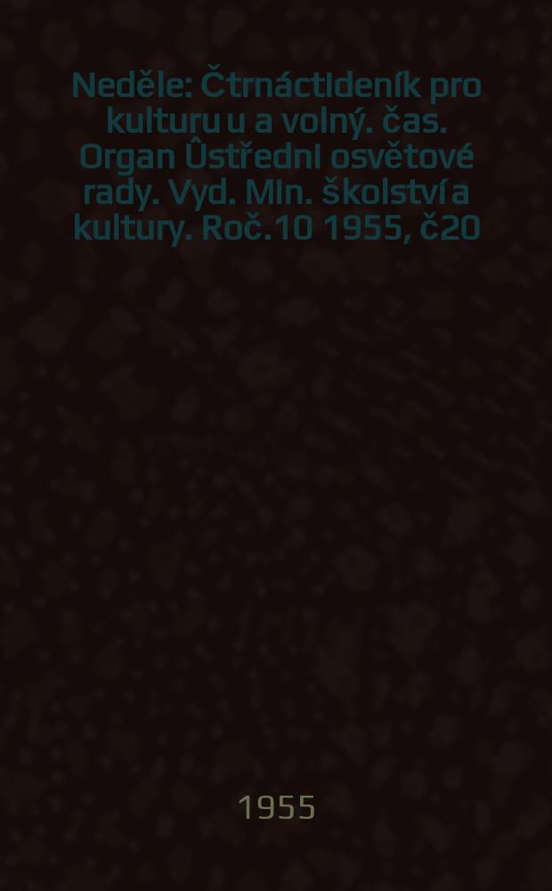 Neděle : Čtrnáctideník pro kulturu u a volný. čas. Organ Ûstředni osvětové rady. Vyd. Min. školství a kultury. Roč.10 1955, č20