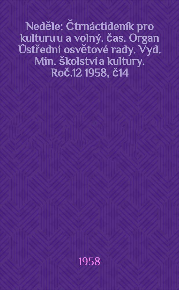 Neděle : Čtrnáctideník pro kulturu u a volný. čas. Organ Ûstředni osvětové rady. Vyd. Min. školství a kultury. Roč.12 1958, č14