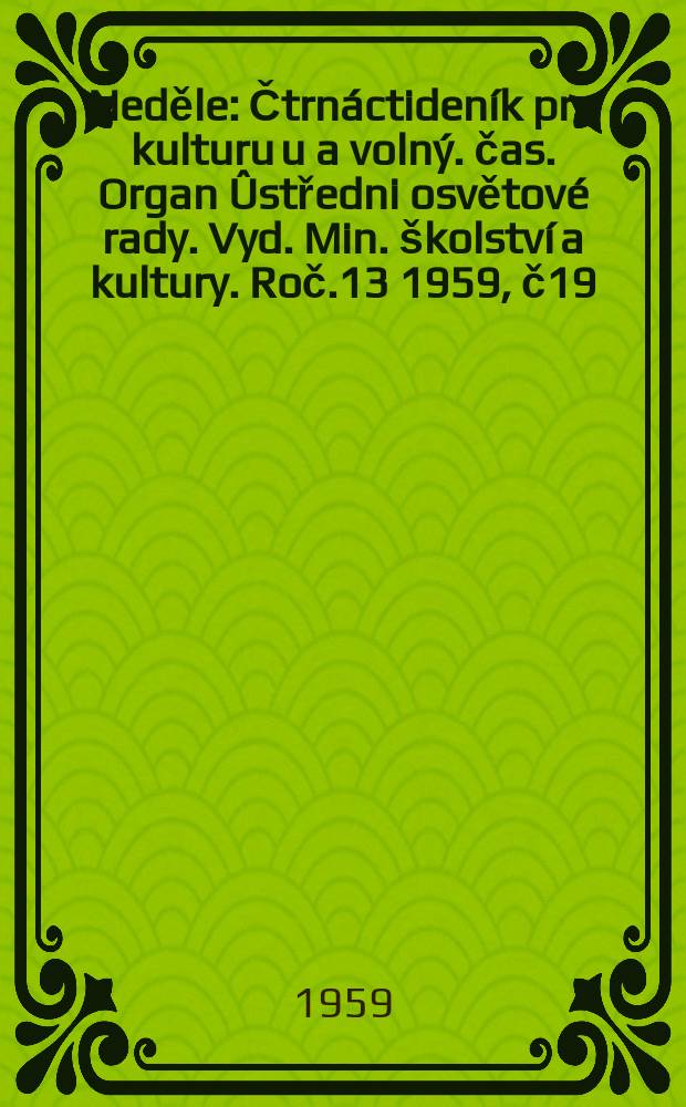 Neděle : Čtrnáctideník pro kulturu u a volný. čas. Organ Ûstředni osvětové rady. Vyd. Min. školství a kultury. Roč.13 1959, č19