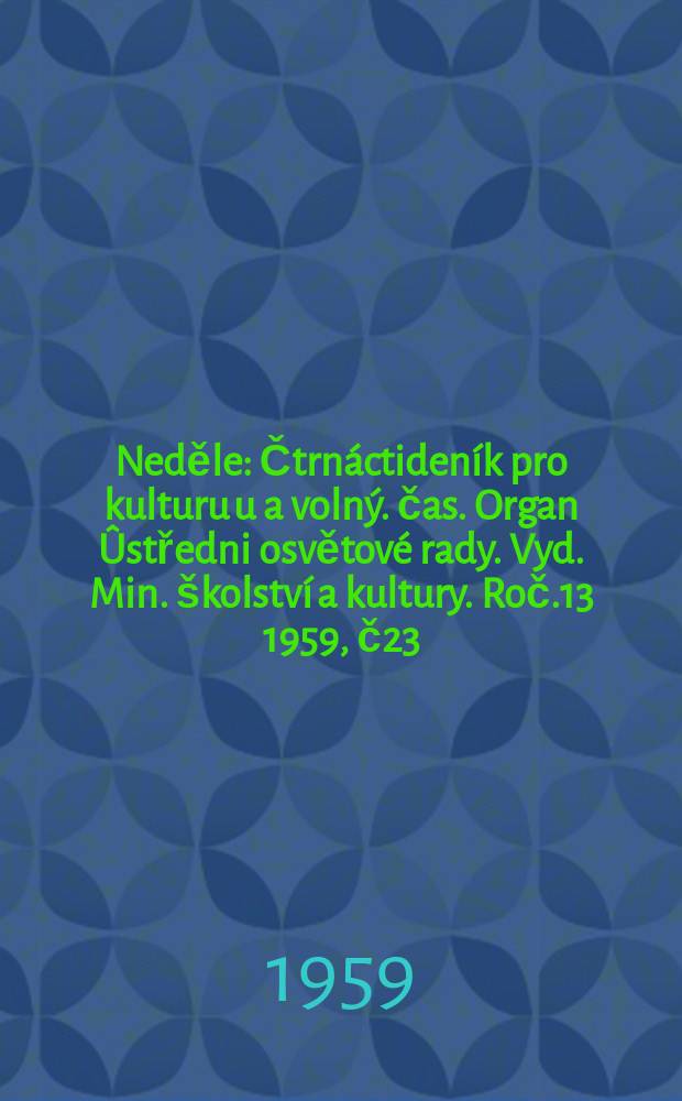 Neděle : Čtrnáctideník pro kulturu u a volný. čas. Organ Ûstředni osvětové rady. Vyd. Min. školství a kultury. Roč.13 1959, č23