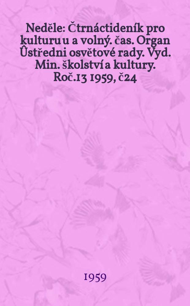 Neděle : Čtrnáctideník pro kulturu u a volný. čas. Organ Ûstředni osvětové rady. Vyd. Min. školství a kultury. Roč.13 1959, č24