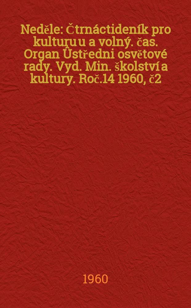 Neděle : Čtrnáctideník pro kulturu u a volný. čas. Organ Ûstředni osvětové rady. Vyd. Min. školství a kultury. Roč.14 1960, č2