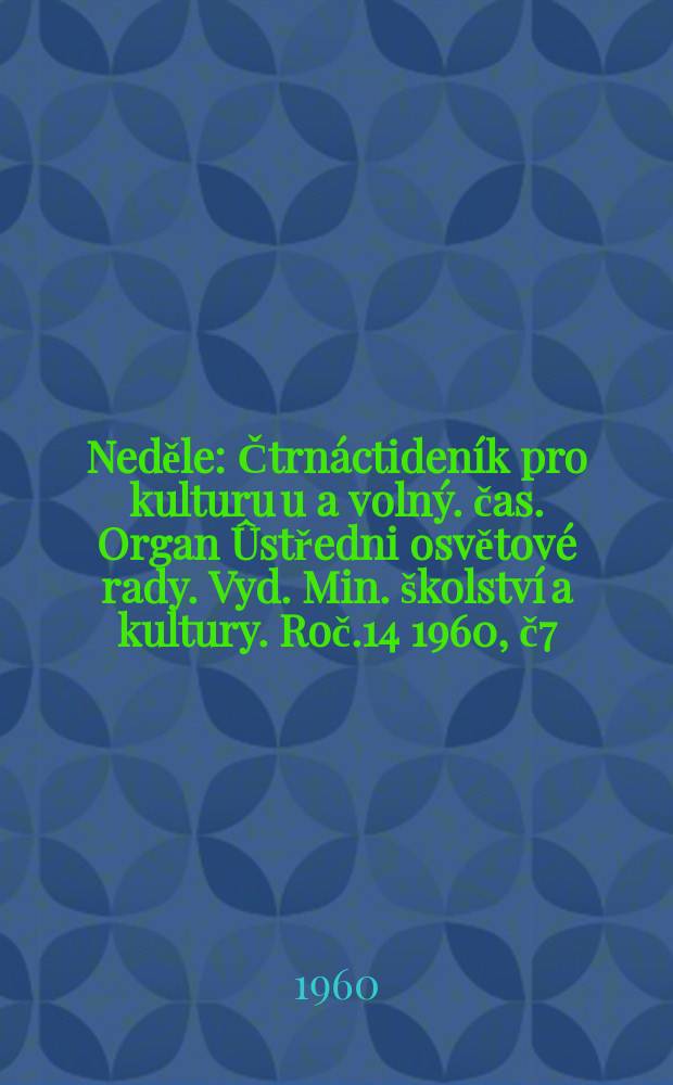 Neděle : Čtrnáctideník pro kulturu u a volný. čas. Organ Ûstředni osvětové rady. Vyd. Min. školství a kultury. Roč.14 1960, č7