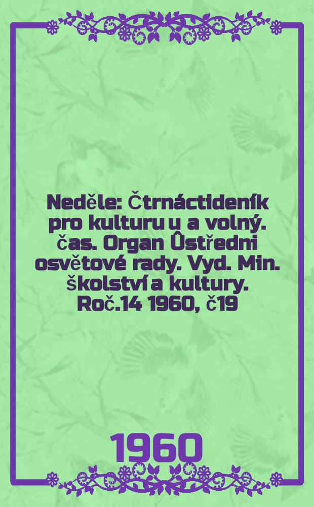 Neděle : Čtrnáctideník pro kulturu u a volný. čas. Organ Ûstředni osvětové rady. Vyd. Min. školství a kultury. Roč.14 1960, č19