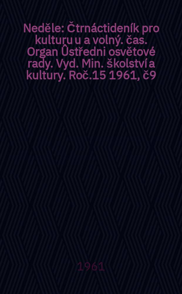 Neděle : Čtrnáctideník pro kulturu u a volný. čas. Organ Ûstředni osvětové rady. Vyd. Min. školství a kultury. Roč.15 1961, č9