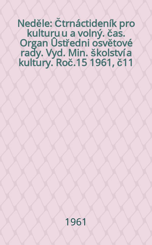 Neděle : Čtrnáctideník pro kulturu u a volný. čas. Organ Ûstředni osvětové rady. Vyd. Min. školství a kultury. Roč.15 1961, č11
