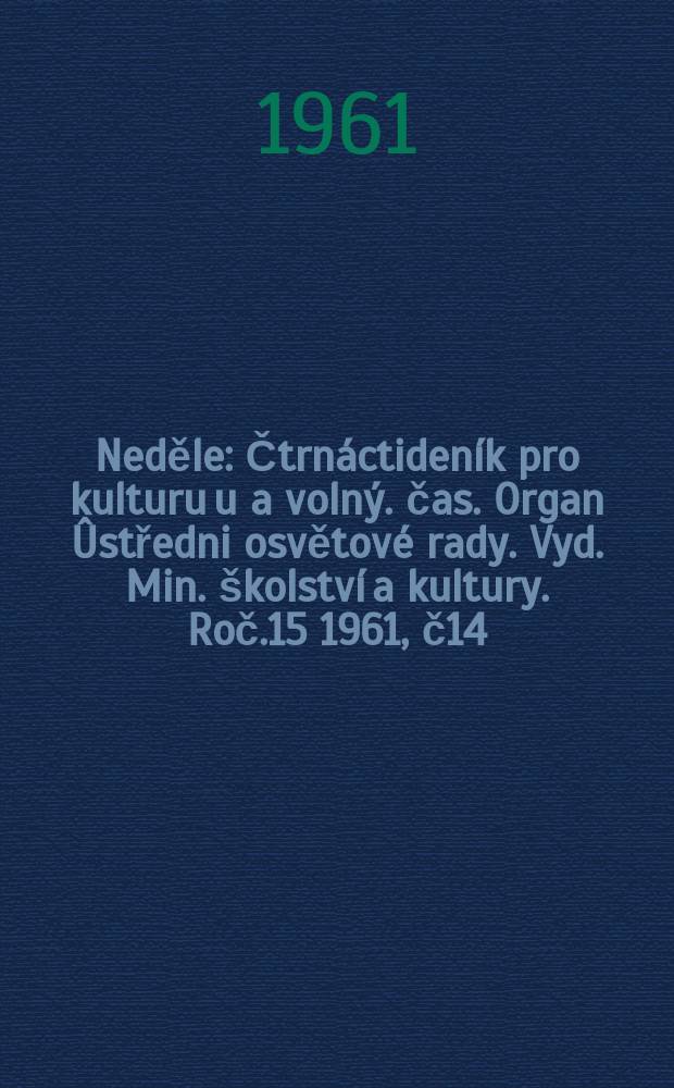 Neděle : Čtrnáctideník pro kulturu u a volný. čas. Organ Ûstředni osvětové rady. Vyd. Min. školství a kultury. Roč.15 1961, č14