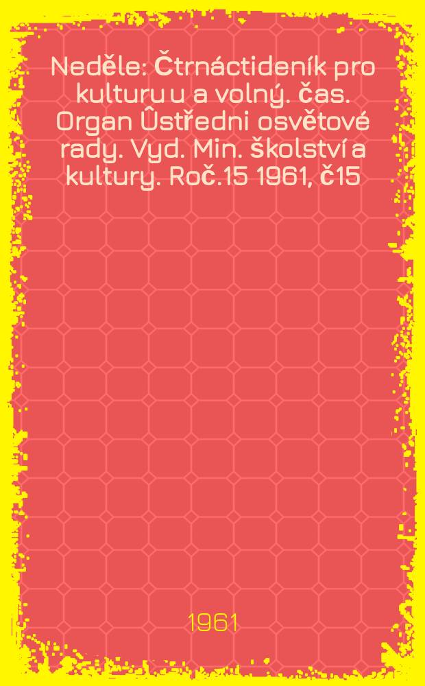 Neděle : Čtrnáctideník pro kulturu u a volný. čas. Organ Ûstředni osvětové rady. Vyd. Min. školství a kultury. Roč.15 1961, č15