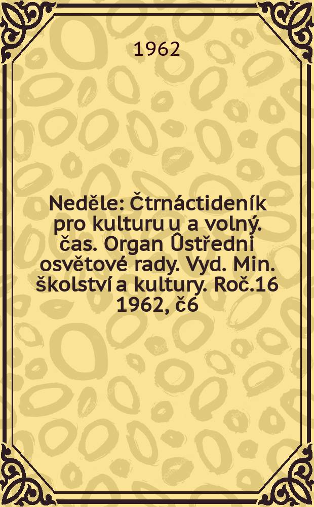 Neděle : Čtrnáctideník pro kulturu u a volný. čas. Organ Ûstředni osvětové rady. Vyd. Min. školství a kultury. Roč.16 1962, č6