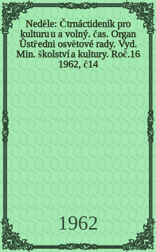 Neděle : Čtrn&aacute;ctiden&iacute;k pro kulturu u a voln&yacute;. čas. Organ &Ucirc;středni osvětov&eacute; rady. Vyd. Min. &scaron;kolstv&iacute; a kultury. Roč.16 1962, č14