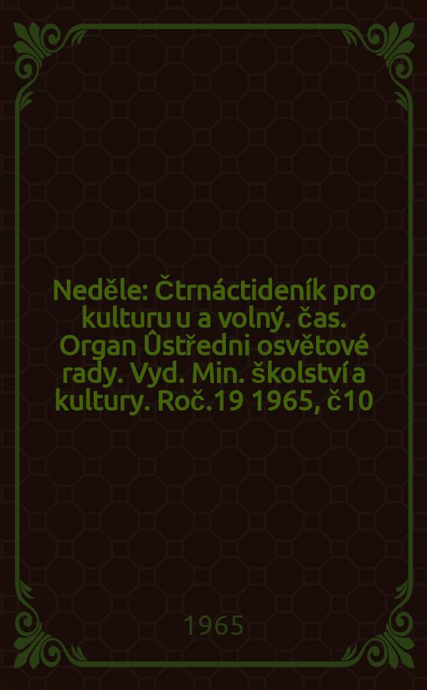 Neděle : Čtrnáctideník pro kulturu u a volný. čas. Organ Ûstředni osvětové rady. Vyd. Min. školství a kultury. Roč.19 1965, č10