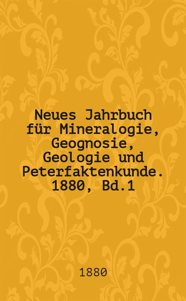 Neues Jahrbuch f&uuml;r Mineralogie, Geognosie, Geologie und Peterfaktenkunde. 1880, Bd.1