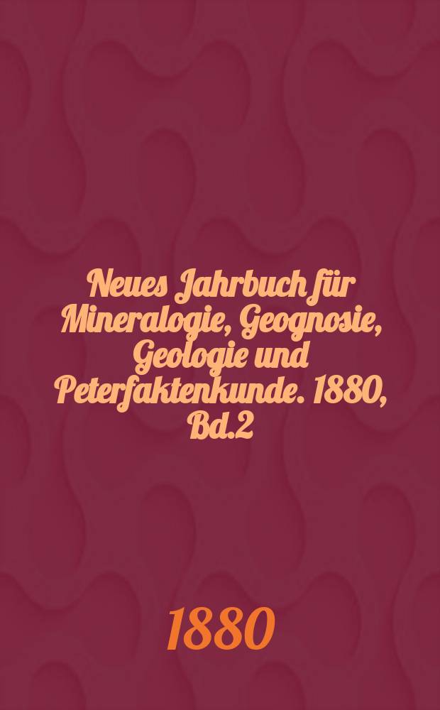 Neues Jahrbuch für Mineralogie, Geognosie, Geologie und Peterfaktenkunde. 1880, Bd.2