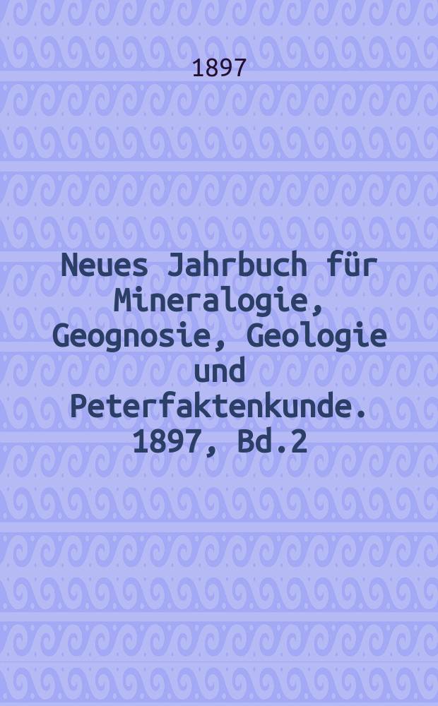 Neues Jahrbuch f&uuml;r Mineralogie, Geognosie, Geologie und Peterfaktenkunde. 1897, Bd.2