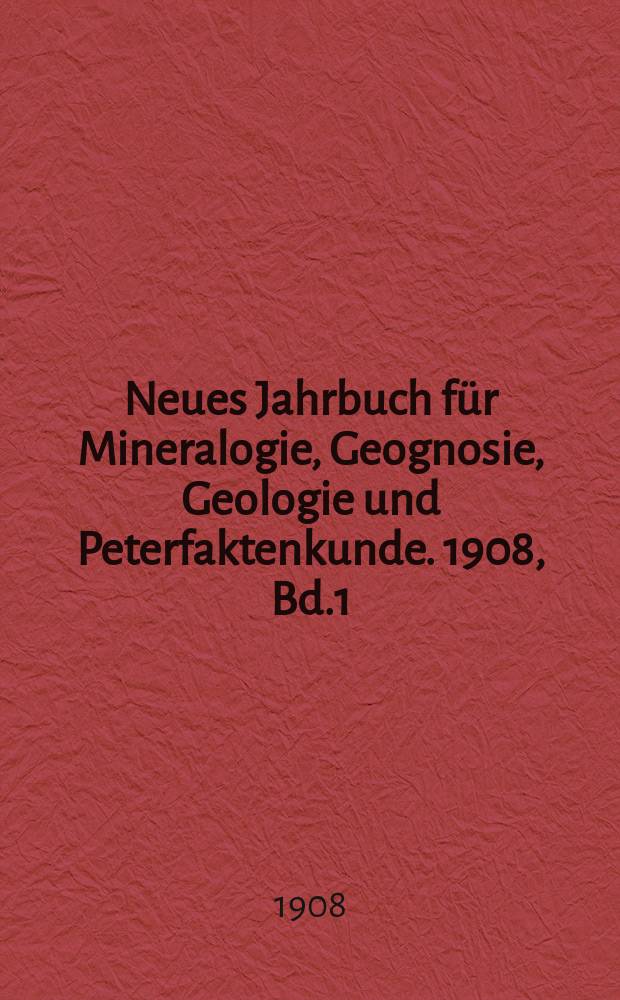 Neues Jahrbuch für Mineralogie, Geognosie, Geologie und Peterfaktenkunde. 1908, Bd.1