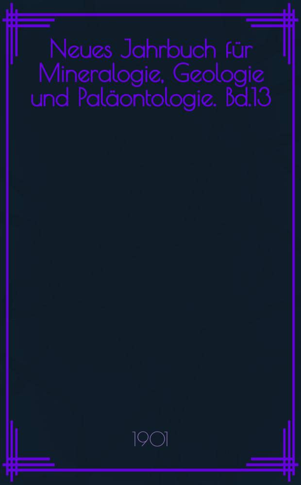 Neues Jahrbuch für Mineralogie, Geologie und Paläontologie. Bd.13(1899/1901)