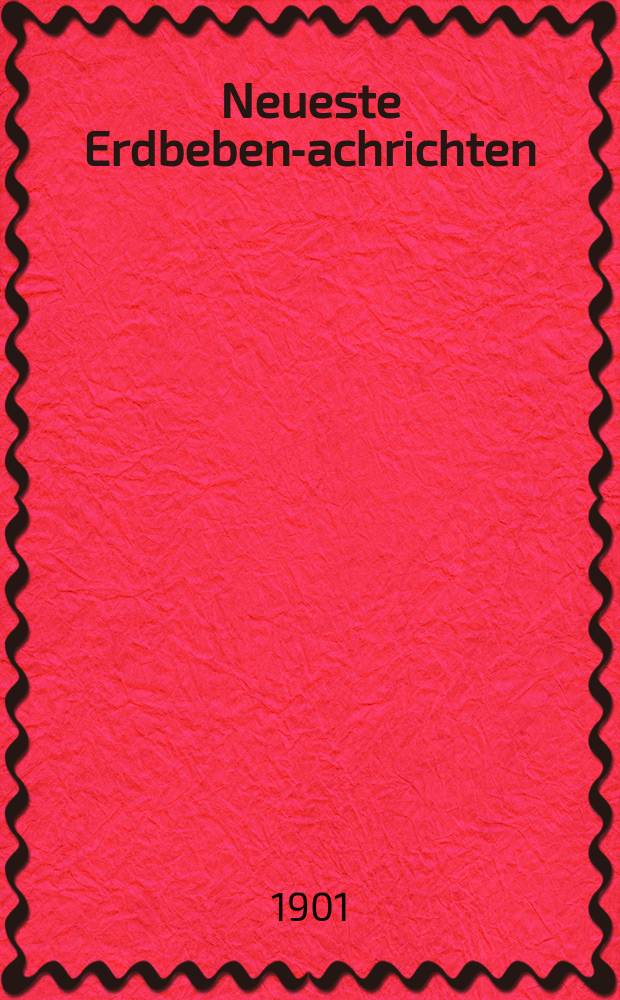 Neueste Erdbeben -Nachrichten : Beilage der Monatsschrift "Die Erdbebenwarte". Jg.1 1901/1902, №1