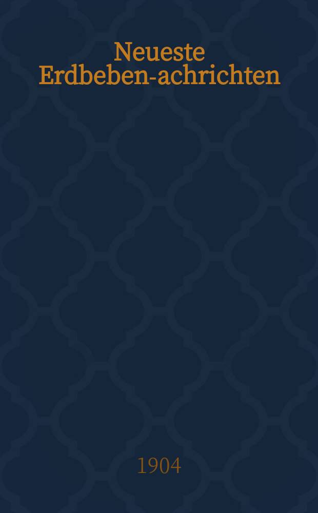 Neueste Erdbeben -Nachrichten : Beilage der Monatsschrift "Die Erdbebenwarte". Jg.3 1903/1904, №10/12