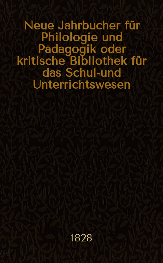 Neue Jahrbucher f&uuml;r Philologie und P&auml;dagogik oder kritische Bibliothek f&uuml;r das Schul-und Unterrichtswesen : In Verbindung mit einem Verein von Gelehrten. Jg.3 1828, Bd.8(3), H.3