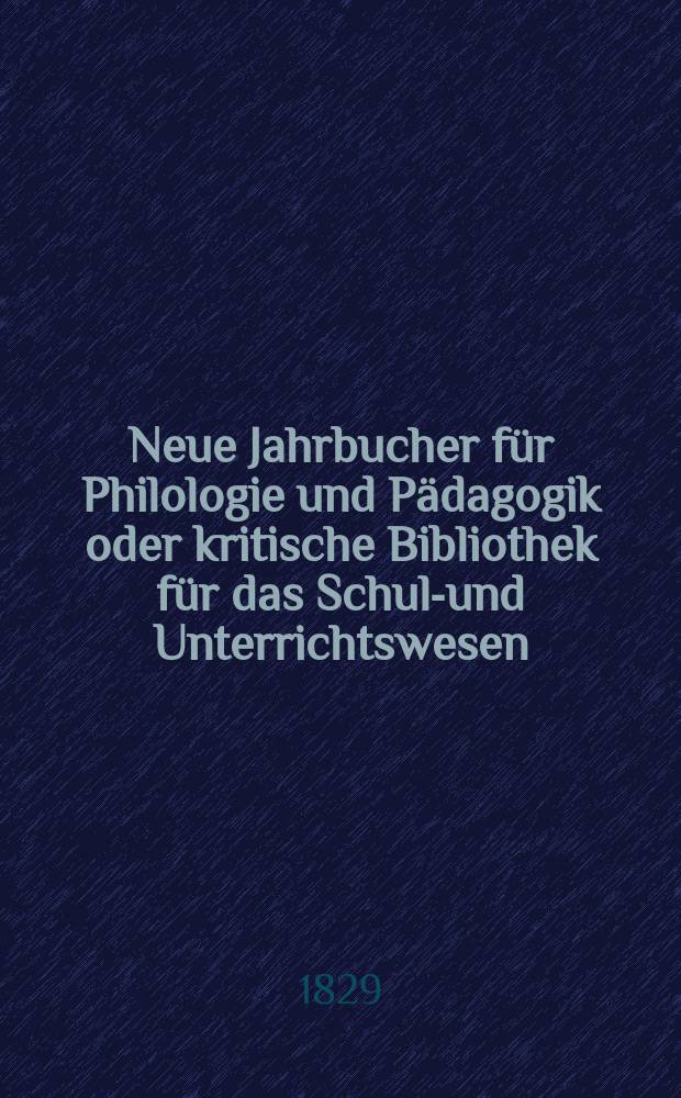 Neue Jahrbucher f&uuml;r Philologie und P&auml;dagogik oder kritische Bibliothek f&uuml;r das Schul-und Unterrichtswesen : In Verbindung mit einem Verein von Gelehrten. Jg.4 1829, Bd.10(2), H.3