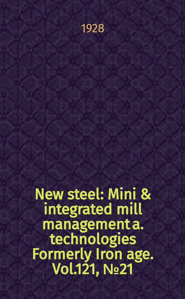 New steel : Mini & integrated mill management a. technologies [Formerly] Iron age. Vol.121, №21