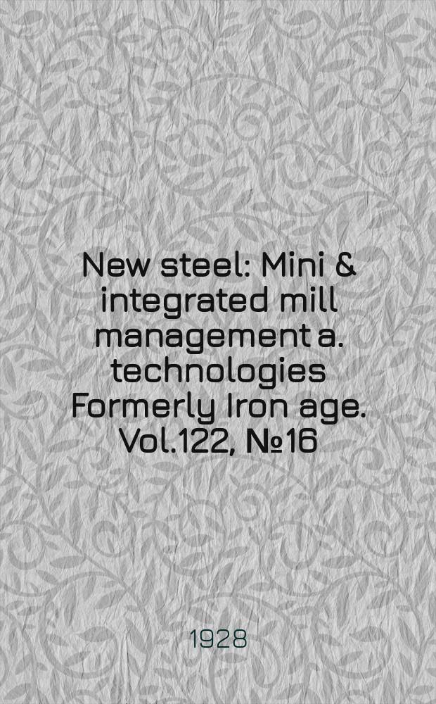 New steel : Mini & integrated mill management a. technologies [Formerly] Iron age. Vol.122, №16