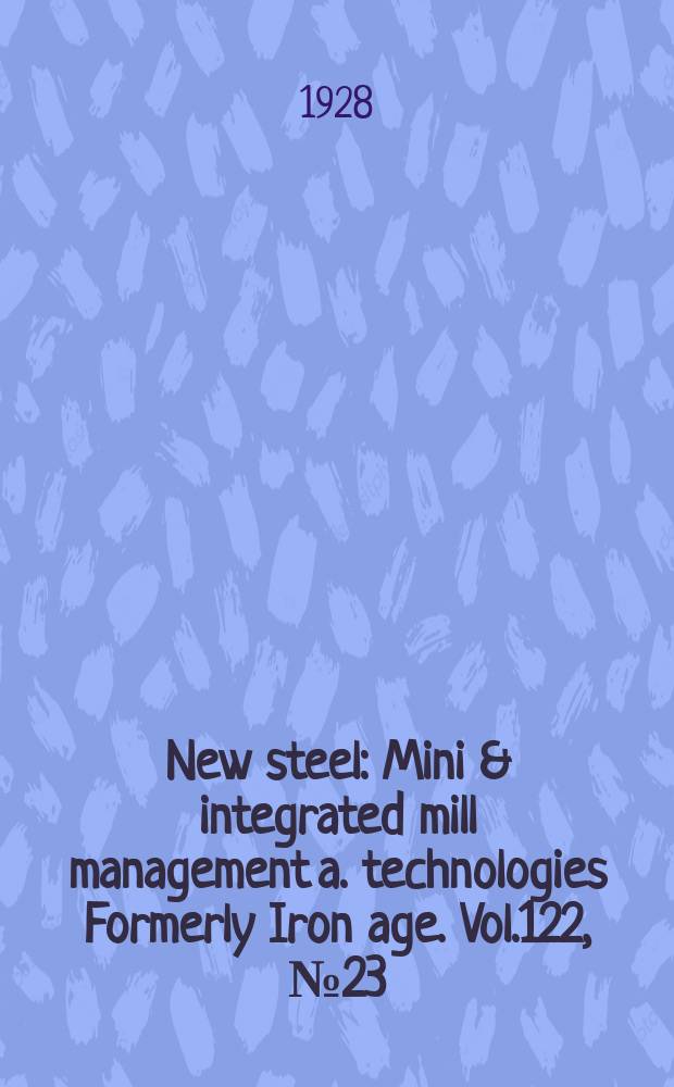 New steel : Mini & integrated mill management a. technologies [Formerly] Iron age. Vol.122, №23