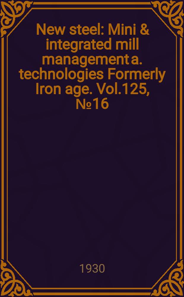 New steel : Mini & integrated mill management a. technologies [Formerly] Iron age. Vol.125, №16