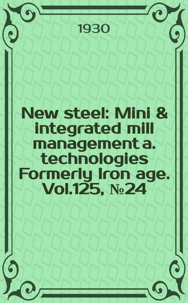 New steel : Mini & integrated mill management a. technologies [Formerly] Iron age. Vol.125, №24