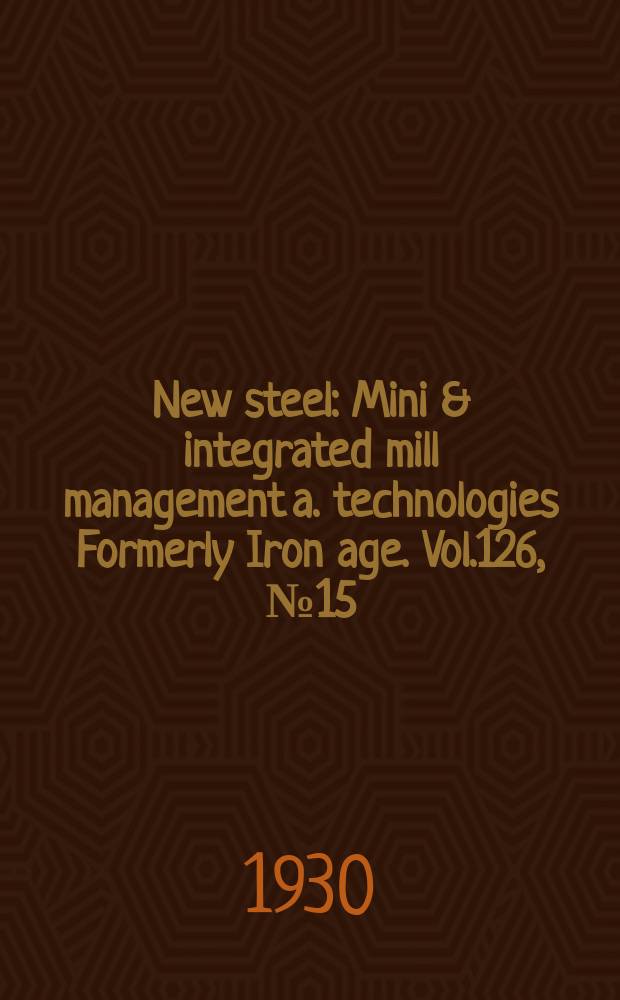 New steel : Mini & integrated mill management a. technologies [Formerly] Iron age. Vol.126, №15