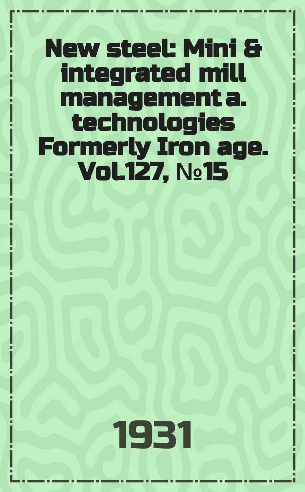 New steel : Mini & integrated mill management a. technologies [Formerly] Iron age. Vol.127, №15