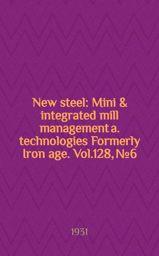New steel : Mini & integrated mill management a. technologies [Formerly] Iron age. Vol.128, №6