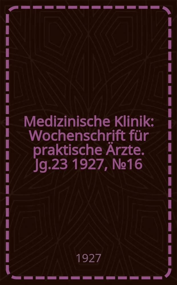 Medizinische Klinik : Wochenschrift f&uuml;r praktische &Auml;rzte. Jg.23 1927, №16(1167)
