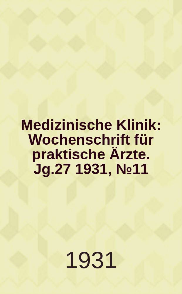 Medizinische Klinik : Wochenschrift für praktische Ärzte. Jg.27 1931, №11(1370)