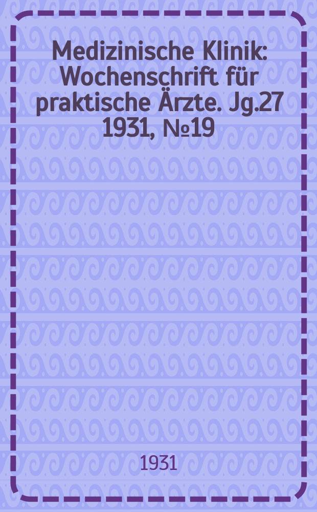 Medizinische Klinik : Wochenschrift f&uuml;r praktische &Auml;rzte. Jg.27 1931, №19(1378)
