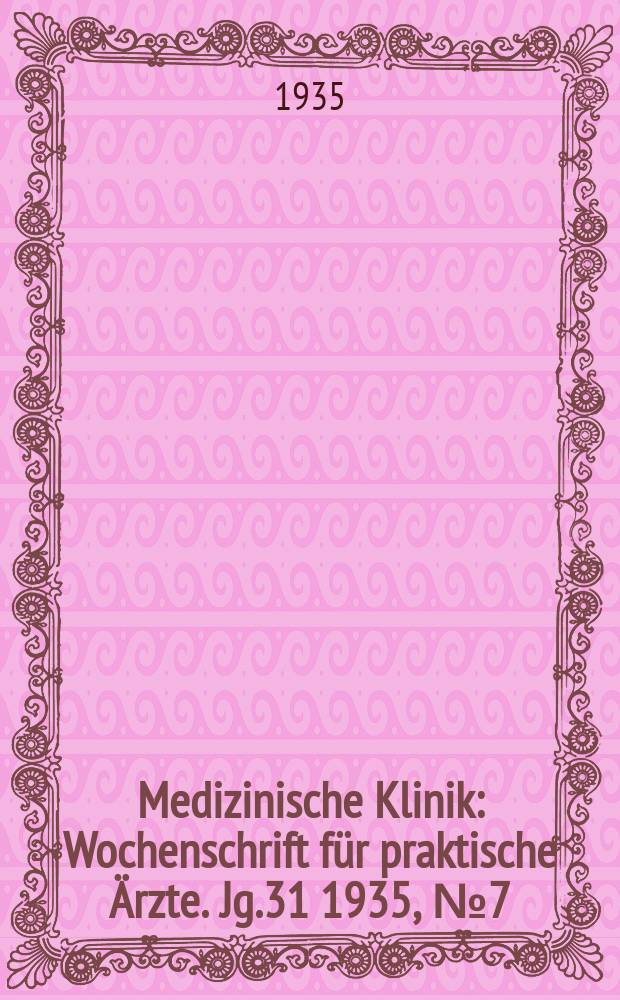 Medizinische Klinik : Wochenschrift für praktische Ärzte. Jg.31 1935, №7(1574)