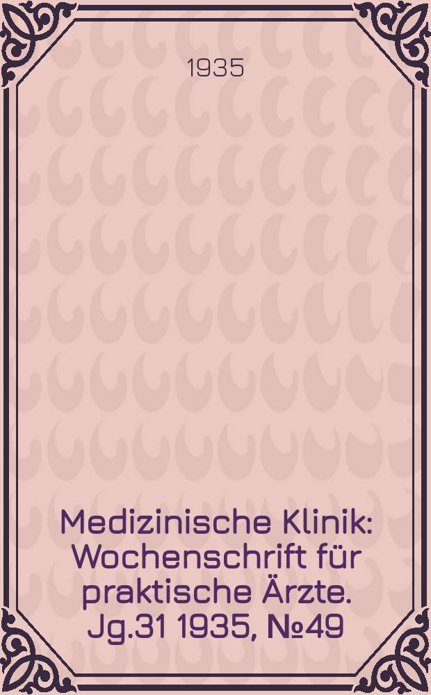 Medizinische Klinik : Wochenschrift f&uuml;r praktische &Auml;rzte. Jg.31 1935, №49(1616)