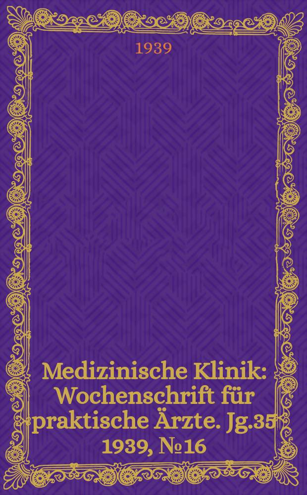 Medizinische Klinik : Wochenschrift f&uuml;r praktische &Auml;rzte. Jg.35 1939, №16(1791)