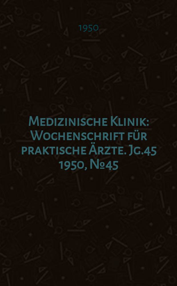Medizinische Klinik : Wochenschrift für praktische Ärzte. Jg.45 1950, №45