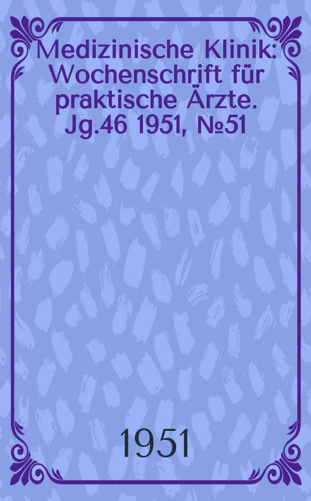 Medizinische Klinik : Wochenschrift f&uuml;r praktische &Auml;rzte. Jg.46 1951, №51/52