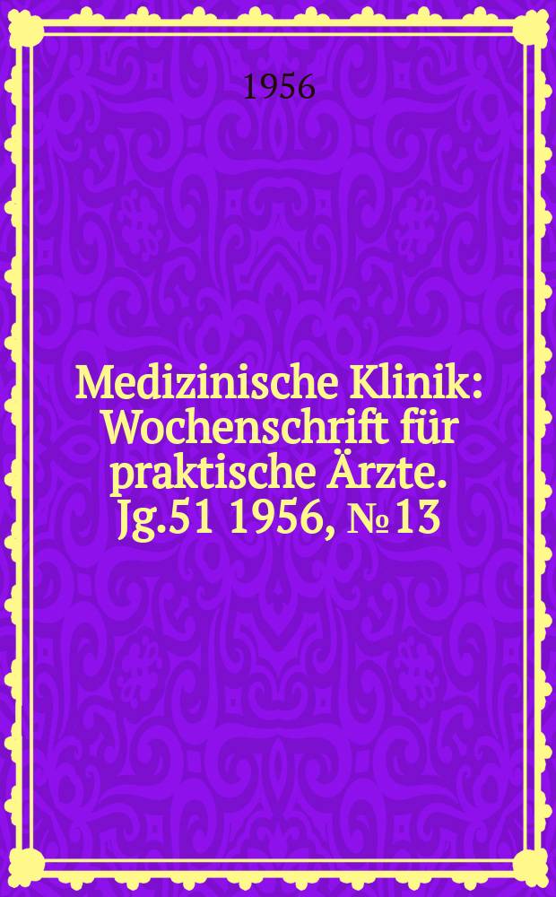 Medizinische Klinik : Wochenschrift für praktische Ärzte. Jg.51 1956, №13