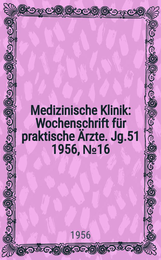 Medizinische Klinik : Wochenschrift für praktische Ärzte. Jg.51 1956, №16