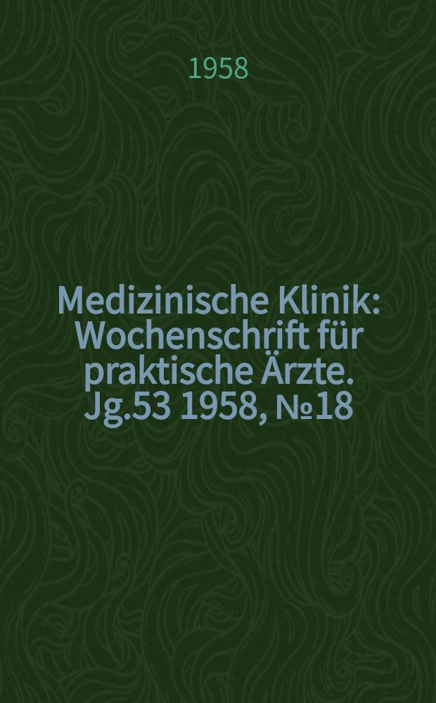Medizinische Klinik : Wochenschrift für praktische Ärzte. Jg.53 1958, №18