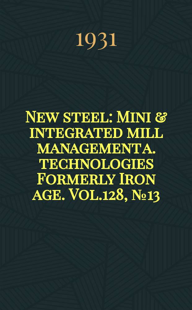 New steel : Mini & integrated mill management a. technologies [Formerly] Iron age. Vol.128, №13