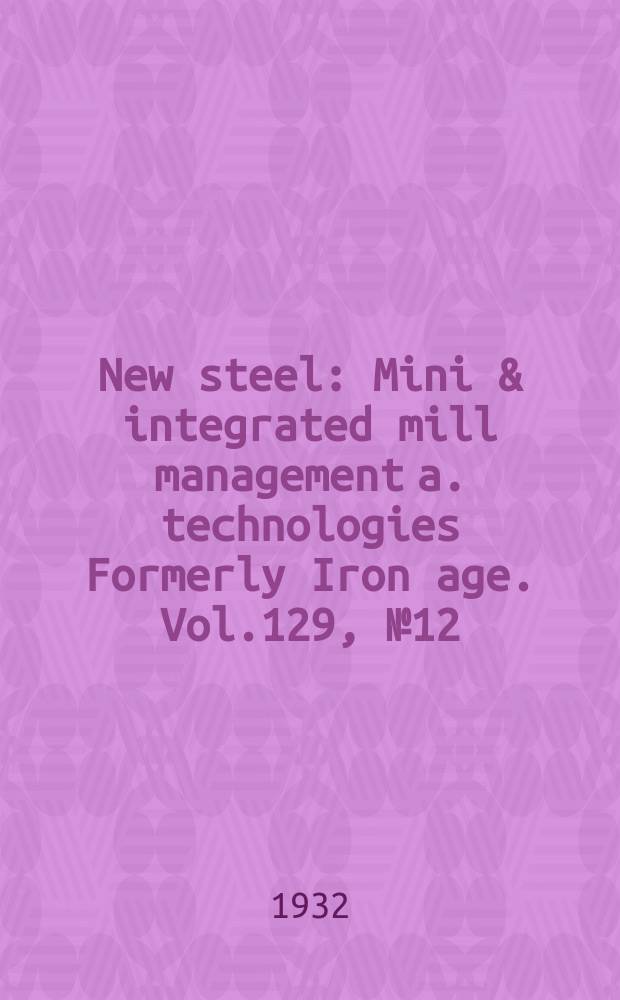 New steel : Mini & integrated mill management a. technologies [Formerly] Iron age. Vol.129, №12