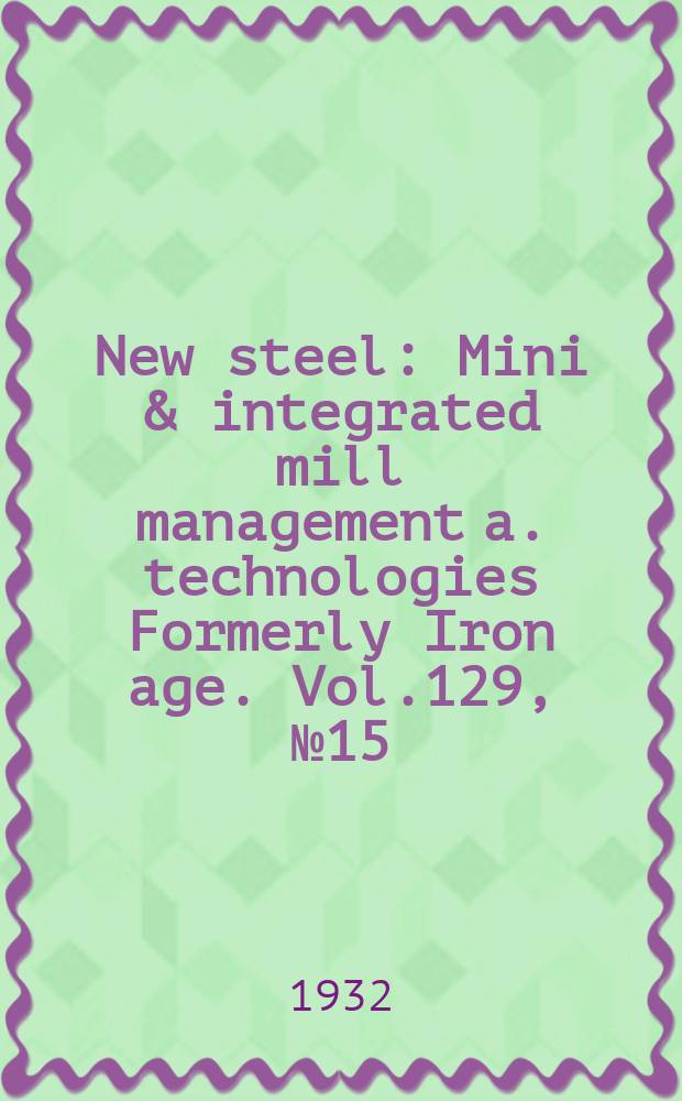 New steel : Mini & integrated mill management a. technologies [Formerly] Iron age. Vol.129, №15