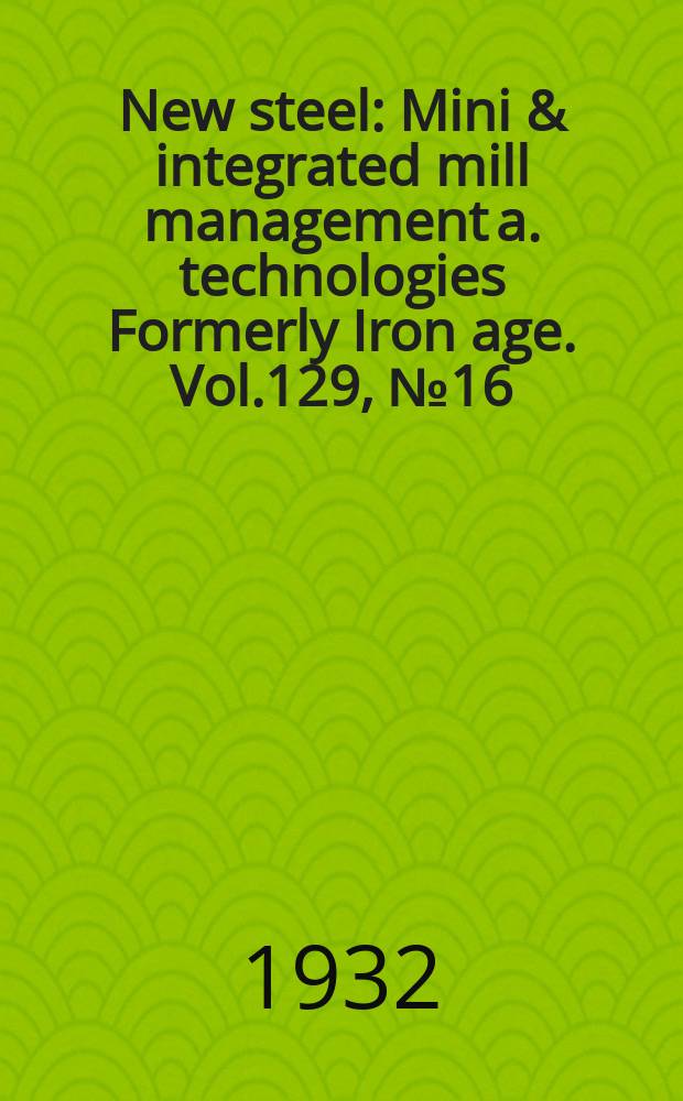 New steel : Mini & integrated mill management a. technologies [Formerly] Iron age. Vol.129, №16